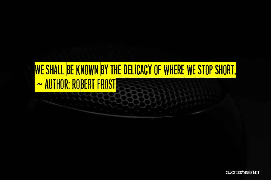 Robert Frost Quotes: We Shall Be Known By The Delicacy Of Where We Stop Short.