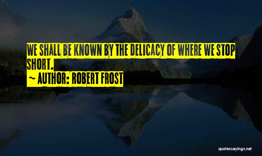 Robert Frost Quotes: We Shall Be Known By The Delicacy Of Where We Stop Short.