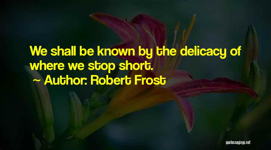 Robert Frost Quotes: We Shall Be Known By The Delicacy Of Where We Stop Short.