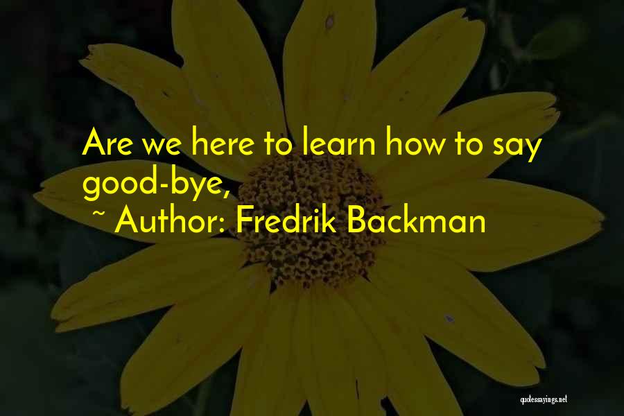 Fredrik Backman Quotes: Are We Here To Learn How To Say Good-bye,