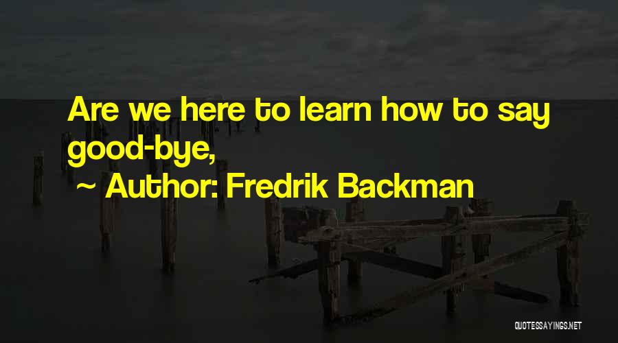 Fredrik Backman Quotes: Are We Here To Learn How To Say Good-bye,