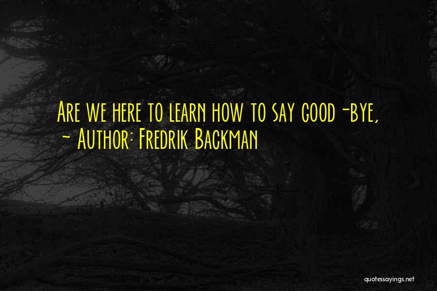 Fredrik Backman Quotes: Are We Here To Learn How To Say Good-bye,