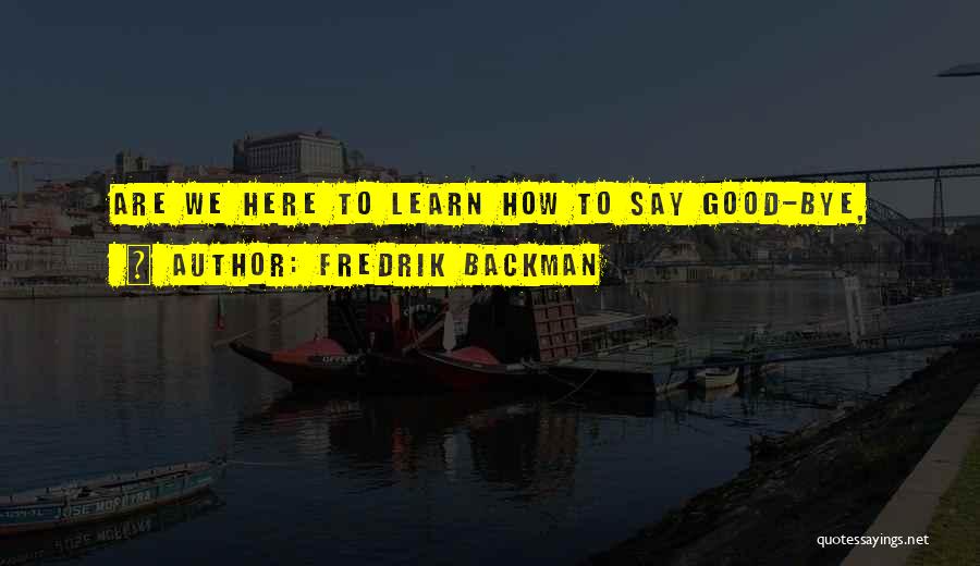 Fredrik Backman Quotes: Are We Here To Learn How To Say Good-bye,