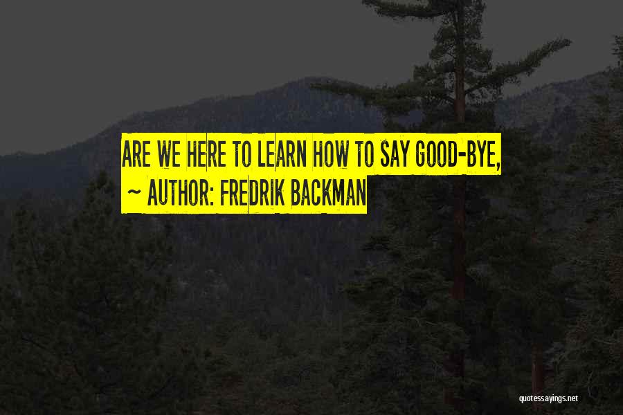 Fredrik Backman Quotes: Are We Here To Learn How To Say Good-bye,