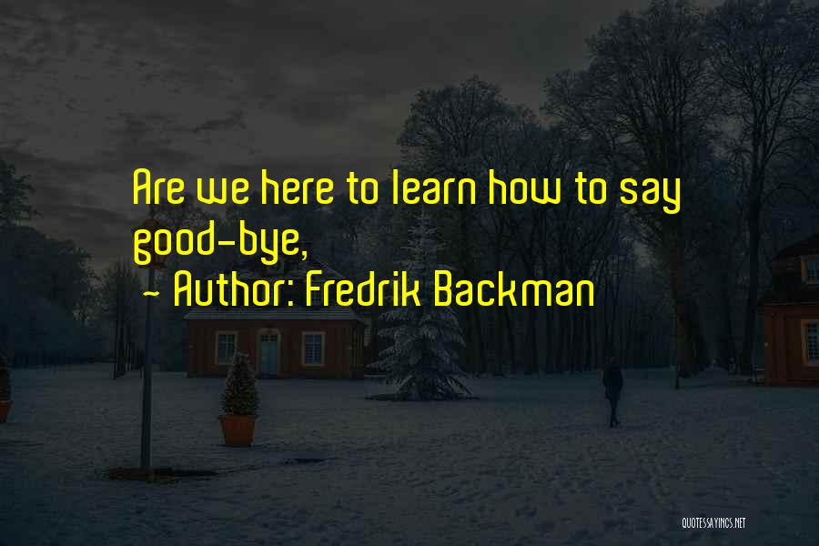 Fredrik Backman Quotes: Are We Here To Learn How To Say Good-bye,