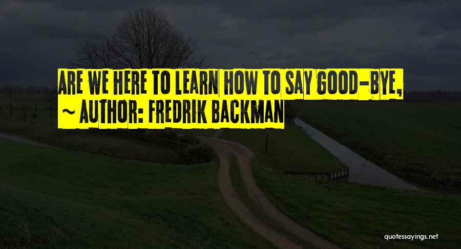 Fredrik Backman Quotes: Are We Here To Learn How To Say Good-bye,