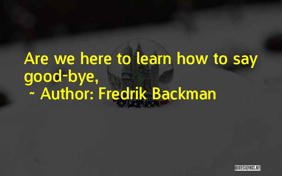 Fredrik Backman Quotes: Are We Here To Learn How To Say Good-bye,