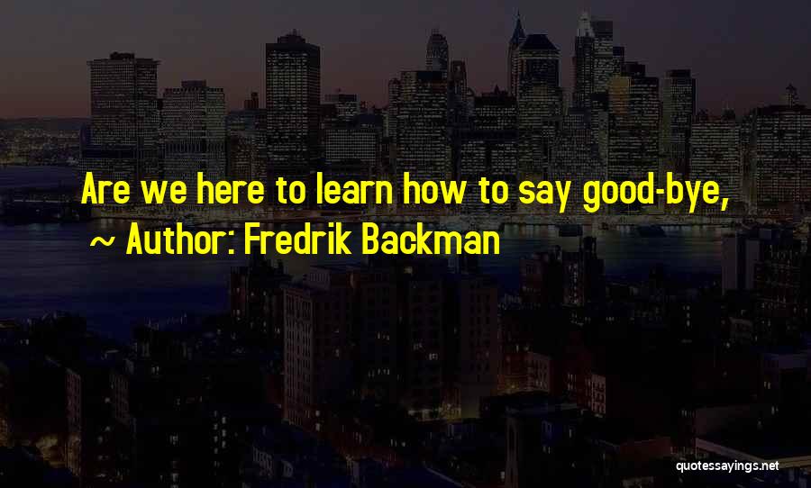 Fredrik Backman Quotes: Are We Here To Learn How To Say Good-bye,