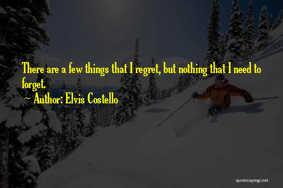 Elvis Costello Quotes: There Are A Few Things That I Regret, But Nothing That I Need To Forget.