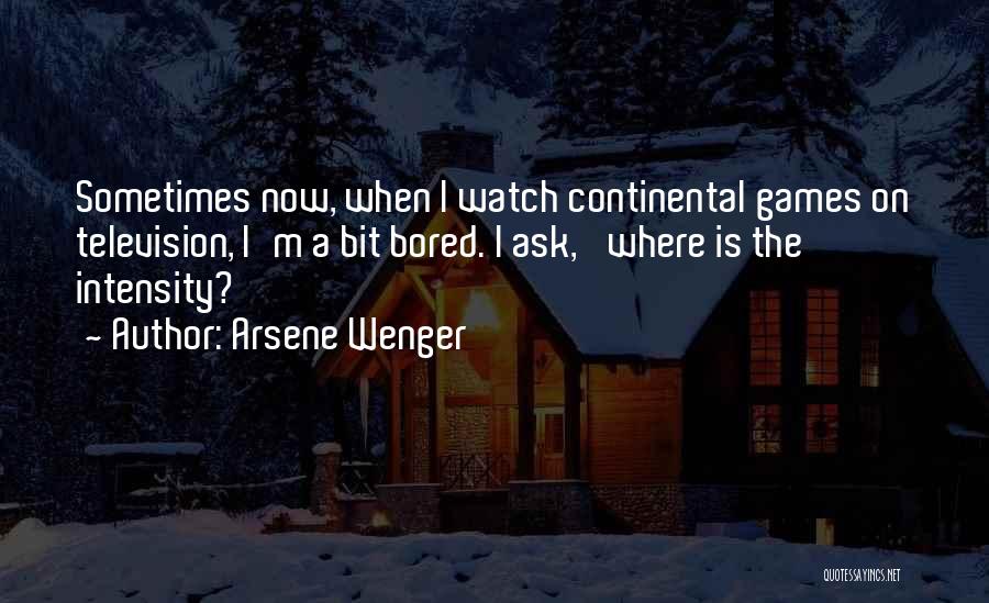 Arsene Wenger Quotes: Sometimes Now, When I Watch Continental Games On Television, I'm A Bit Bored. I Ask, 'where Is The Intensity?'