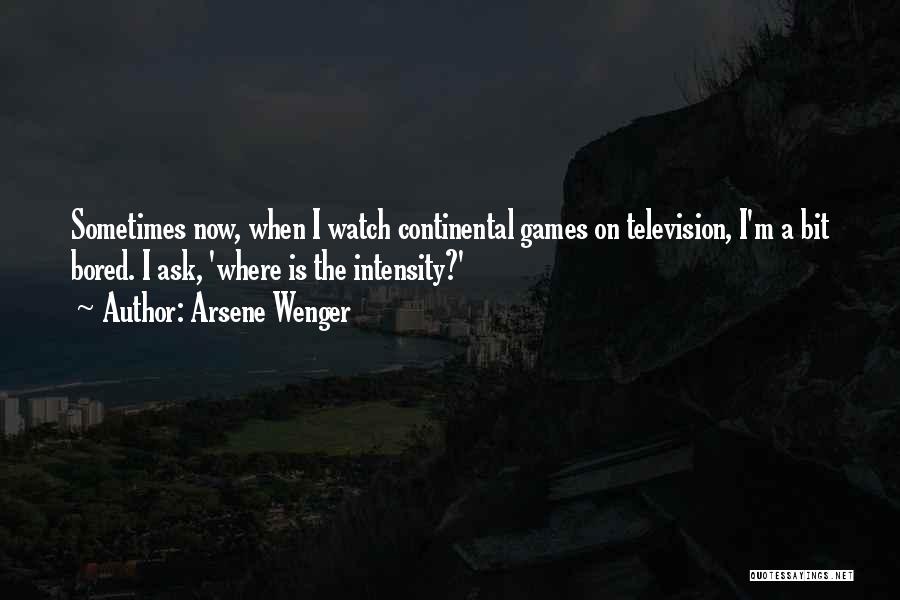 Arsene Wenger Quotes: Sometimes Now, When I Watch Continental Games On Television, I'm A Bit Bored. I Ask, 'where Is The Intensity?'