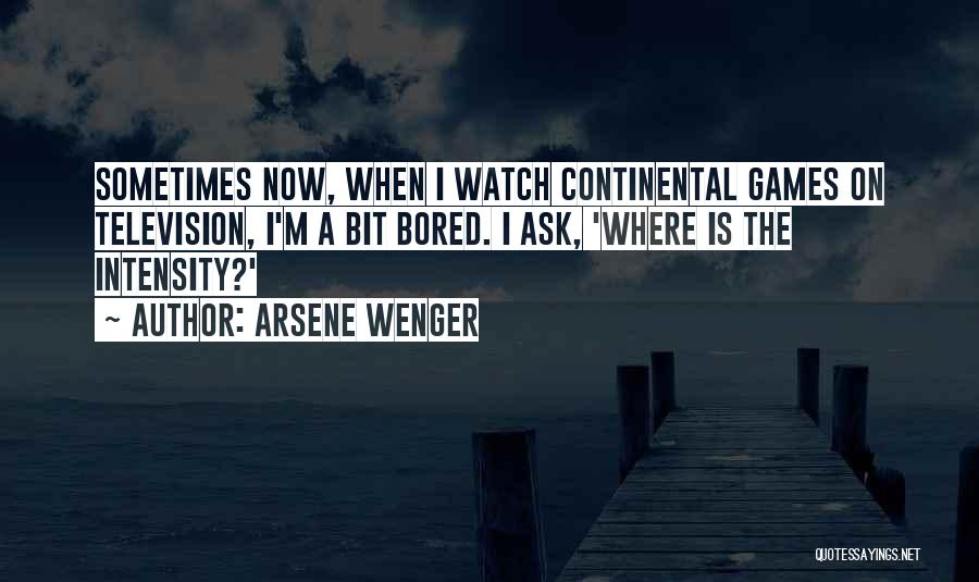 Arsene Wenger Quotes: Sometimes Now, When I Watch Continental Games On Television, I'm A Bit Bored. I Ask, 'where Is The Intensity?'