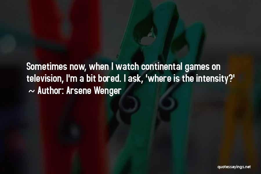 Arsene Wenger Quotes: Sometimes Now, When I Watch Continental Games On Television, I'm A Bit Bored. I Ask, 'where Is The Intensity?'