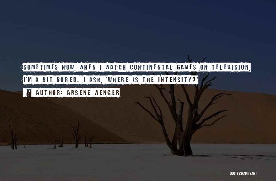 Arsene Wenger Quotes: Sometimes Now, When I Watch Continental Games On Television, I'm A Bit Bored. I Ask, 'where Is The Intensity?'