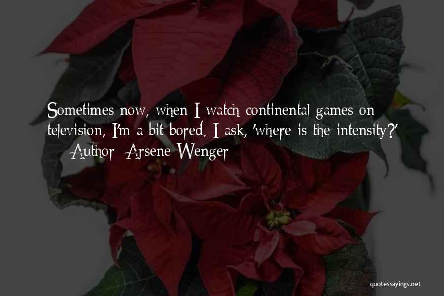 Arsene Wenger Quotes: Sometimes Now, When I Watch Continental Games On Television, I'm A Bit Bored. I Ask, 'where Is The Intensity?'