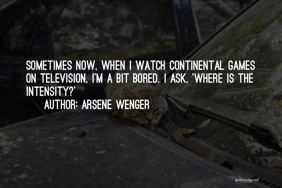 Arsene Wenger Quotes: Sometimes Now, When I Watch Continental Games On Television, I'm A Bit Bored. I Ask, 'where Is The Intensity?'