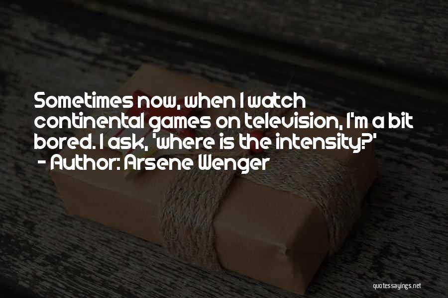 Arsene Wenger Quotes: Sometimes Now, When I Watch Continental Games On Television, I'm A Bit Bored. I Ask, 'where Is The Intensity?'