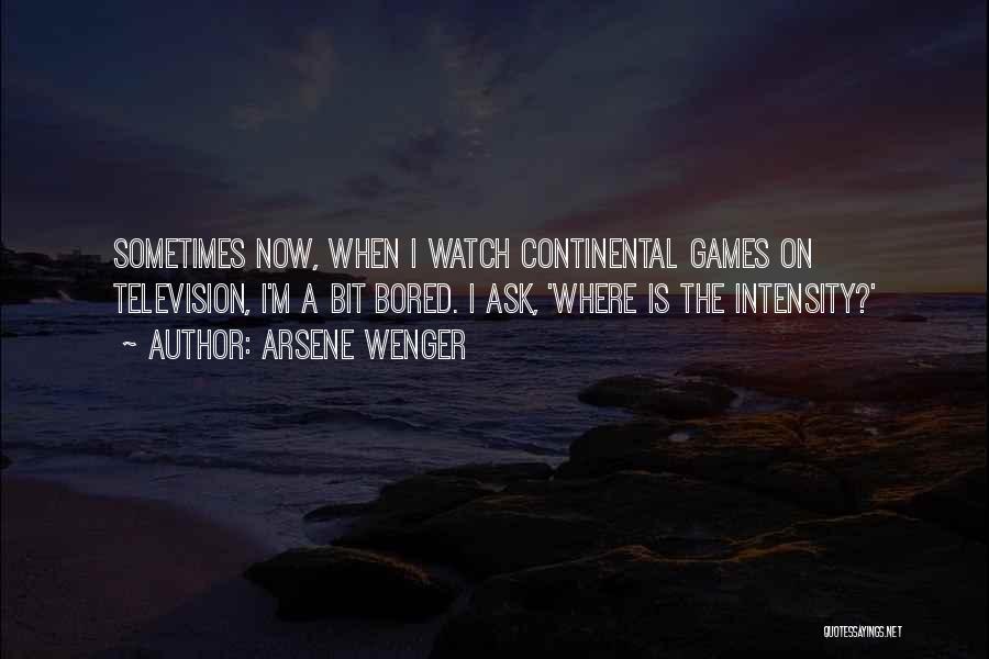 Arsene Wenger Quotes: Sometimes Now, When I Watch Continental Games On Television, I'm A Bit Bored. I Ask, 'where Is The Intensity?'