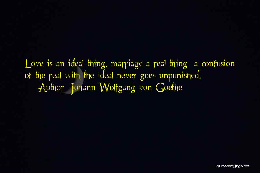 Johann Wolfgang Von Goethe Quotes: Love Is An Ideal Thing, Marriage A Real Thing; A Confusion Of The Real With The Ideal Never Goes Unpunished.