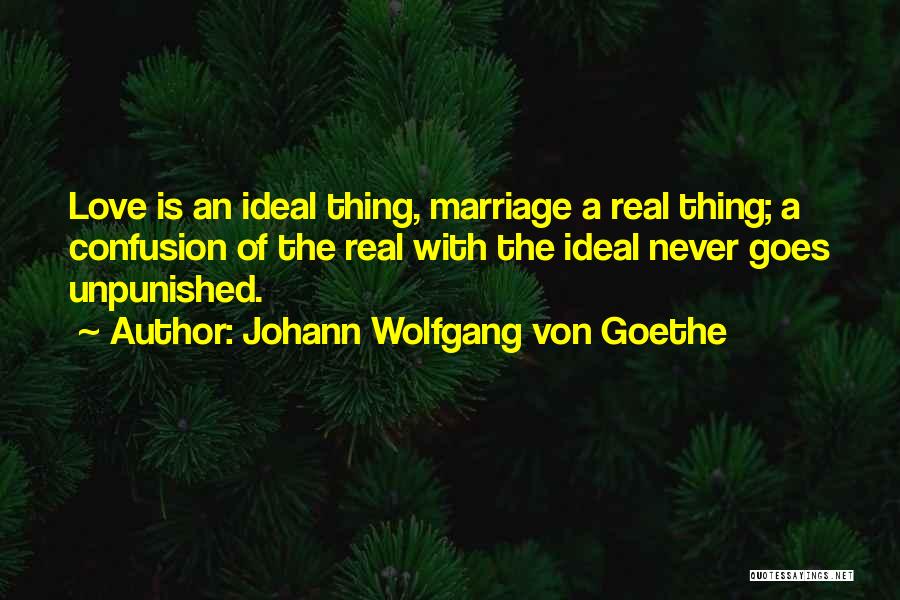 Johann Wolfgang Von Goethe Quotes: Love Is An Ideal Thing, Marriage A Real Thing; A Confusion Of The Real With The Ideal Never Goes Unpunished.