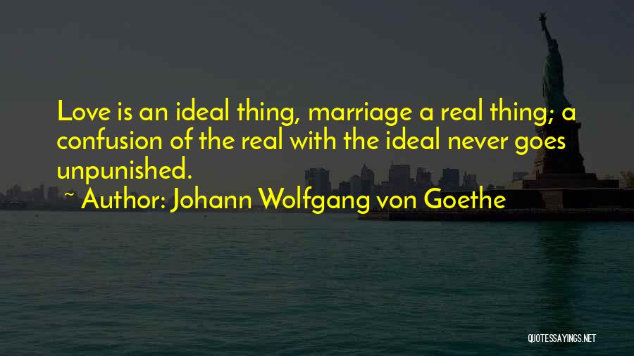 Johann Wolfgang Von Goethe Quotes: Love Is An Ideal Thing, Marriage A Real Thing; A Confusion Of The Real With The Ideal Never Goes Unpunished.