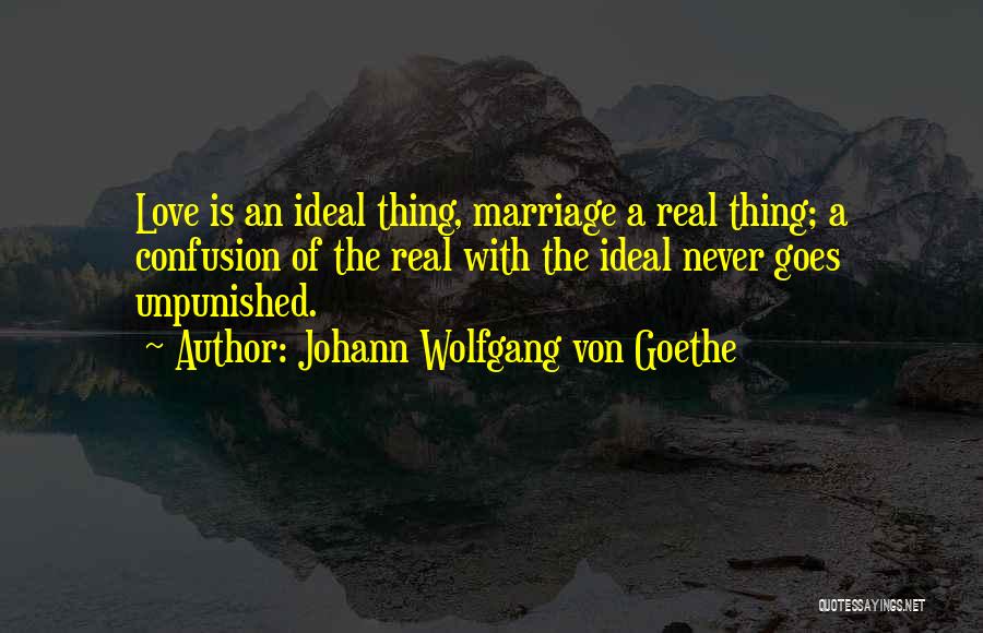Johann Wolfgang Von Goethe Quotes: Love Is An Ideal Thing, Marriage A Real Thing; A Confusion Of The Real With The Ideal Never Goes Unpunished.