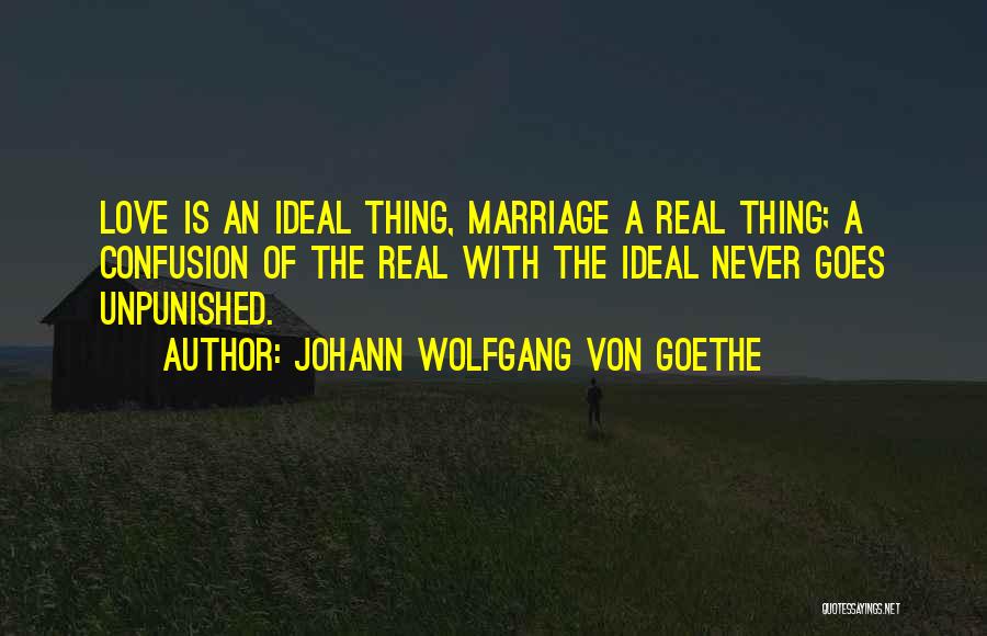 Johann Wolfgang Von Goethe Quotes: Love Is An Ideal Thing, Marriage A Real Thing; A Confusion Of The Real With The Ideal Never Goes Unpunished.