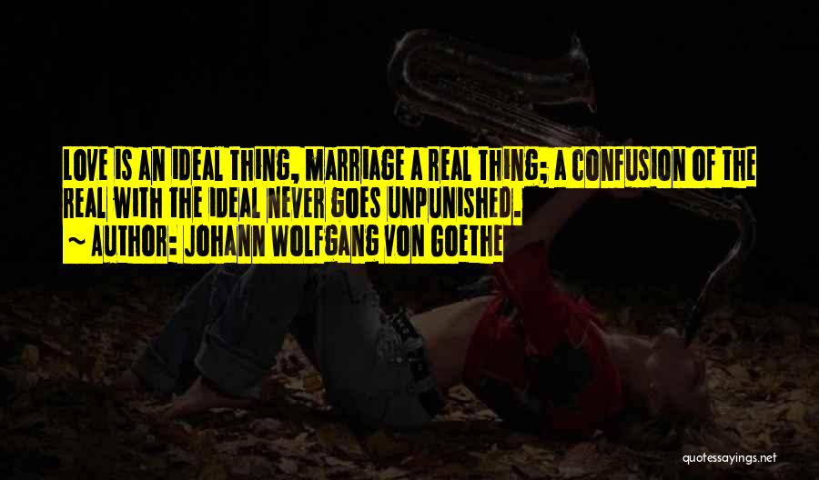 Johann Wolfgang Von Goethe Quotes: Love Is An Ideal Thing, Marriage A Real Thing; A Confusion Of The Real With The Ideal Never Goes Unpunished.
