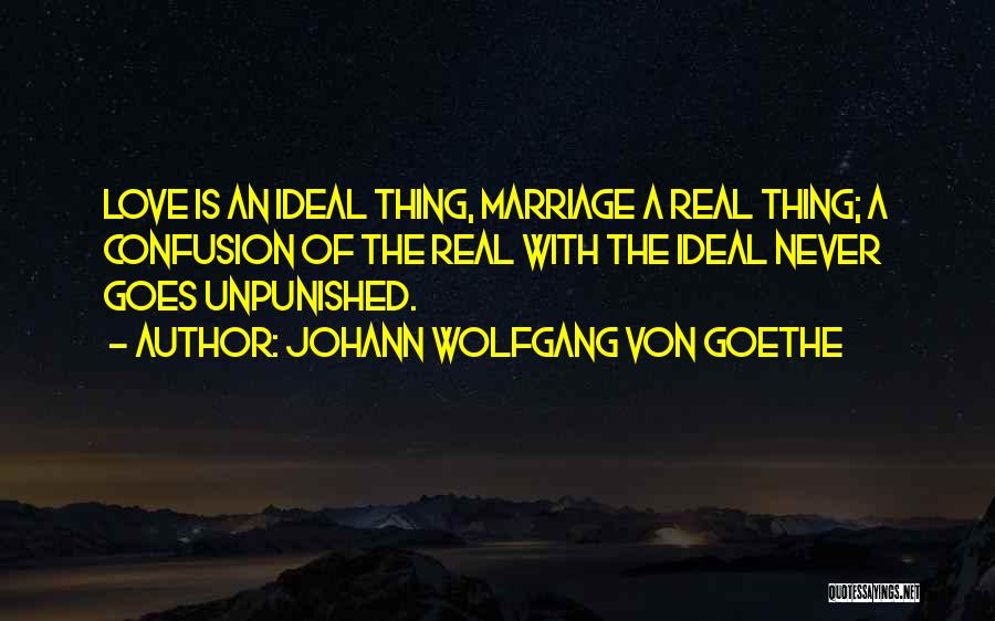 Johann Wolfgang Von Goethe Quotes: Love Is An Ideal Thing, Marriage A Real Thing; A Confusion Of The Real With The Ideal Never Goes Unpunished.