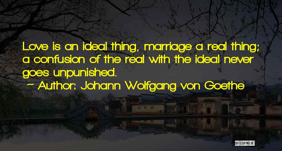 Johann Wolfgang Von Goethe Quotes: Love Is An Ideal Thing, Marriage A Real Thing; A Confusion Of The Real With The Ideal Never Goes Unpunished.