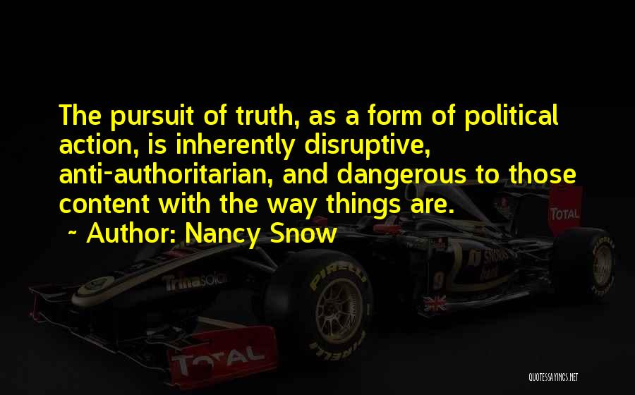 Nancy Snow Quotes: The Pursuit Of Truth, As A Form Of Political Action, Is Inherently Disruptive, Anti-authoritarian, And Dangerous To Those Content With