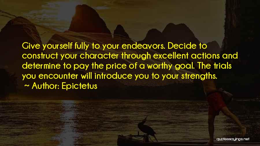 Epictetus Quotes: Give Yourself Fully To Your Endeavors. Decide To Construct Your Character Through Excellent Actions And Determine To Pay The Price