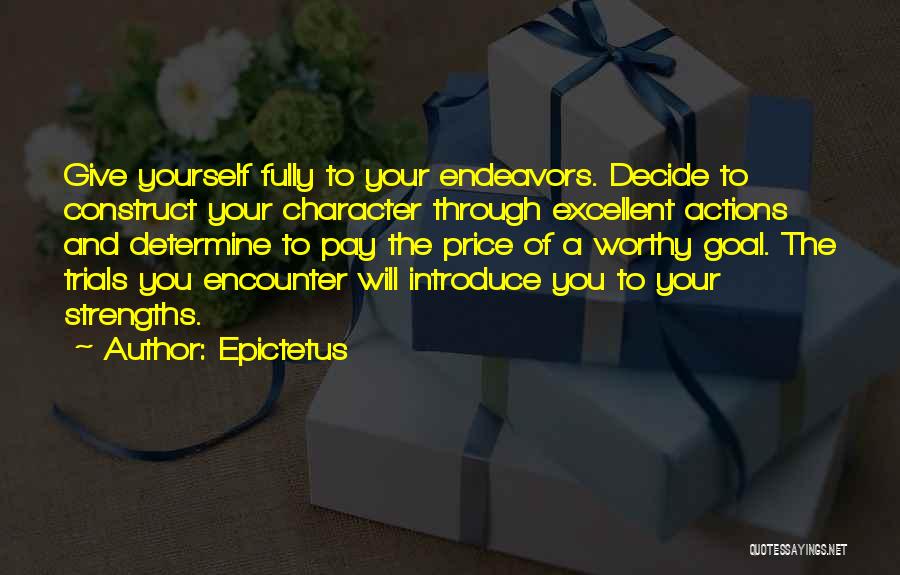 Epictetus Quotes: Give Yourself Fully To Your Endeavors. Decide To Construct Your Character Through Excellent Actions And Determine To Pay The Price