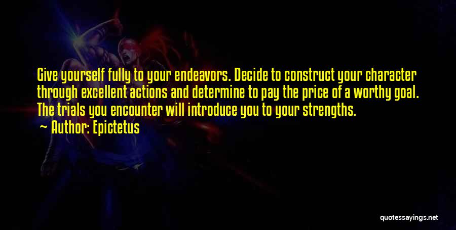 Epictetus Quotes: Give Yourself Fully To Your Endeavors. Decide To Construct Your Character Through Excellent Actions And Determine To Pay The Price