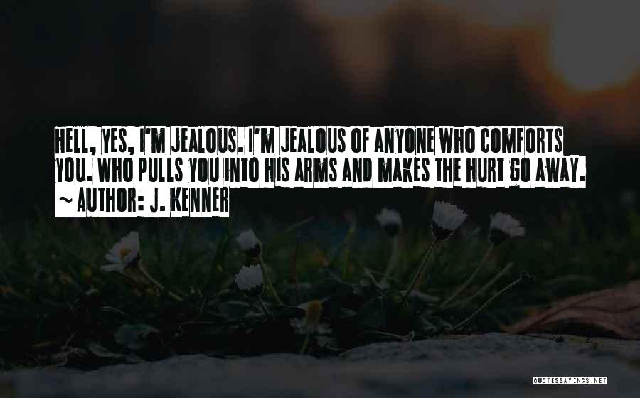 J. Kenner Quotes: Hell, Yes, I'm Jealous. I'm Jealous Of Anyone Who Comforts You. Who Pulls You Into His Arms And Makes The