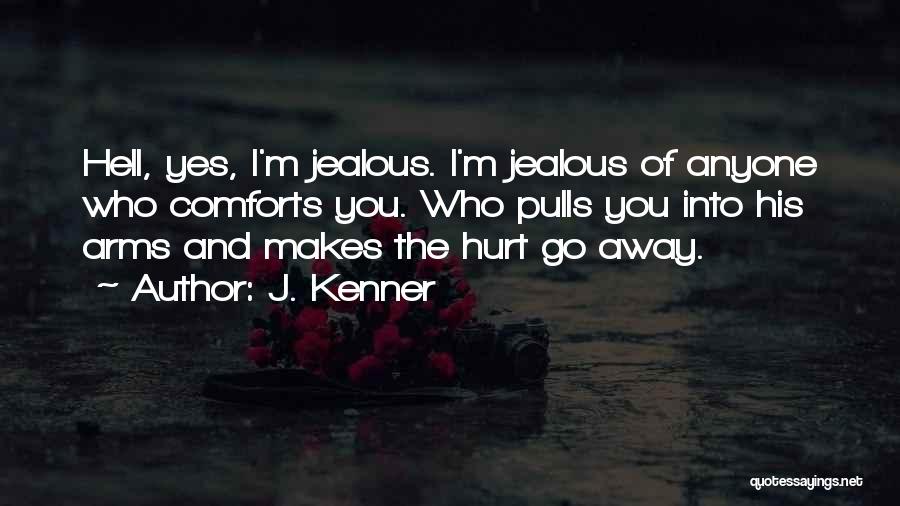 J. Kenner Quotes: Hell, Yes, I'm Jealous. I'm Jealous Of Anyone Who Comforts You. Who Pulls You Into His Arms And Makes The