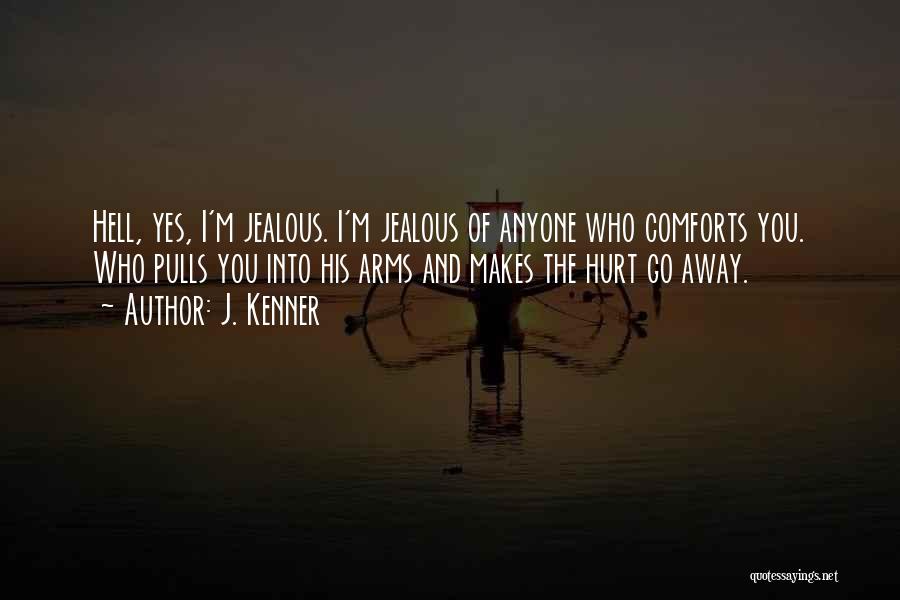 J. Kenner Quotes: Hell, Yes, I'm Jealous. I'm Jealous Of Anyone Who Comforts You. Who Pulls You Into His Arms And Makes The