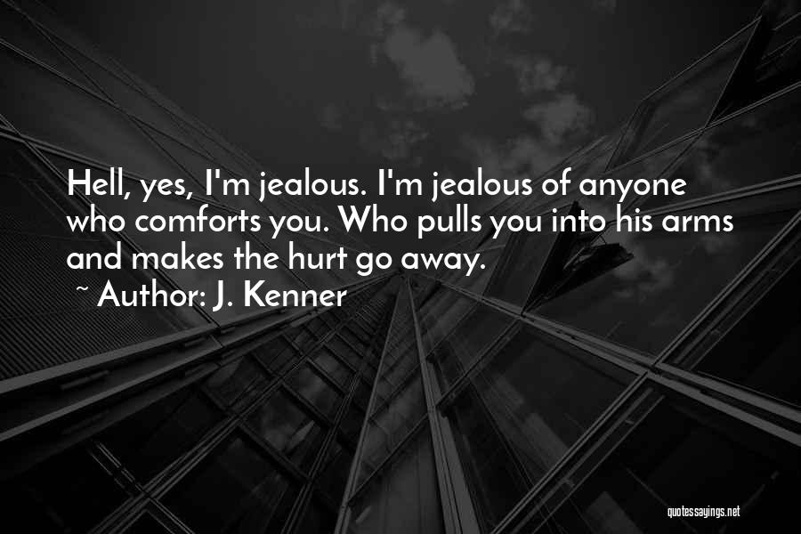 J. Kenner Quotes: Hell, Yes, I'm Jealous. I'm Jealous Of Anyone Who Comforts You. Who Pulls You Into His Arms And Makes The