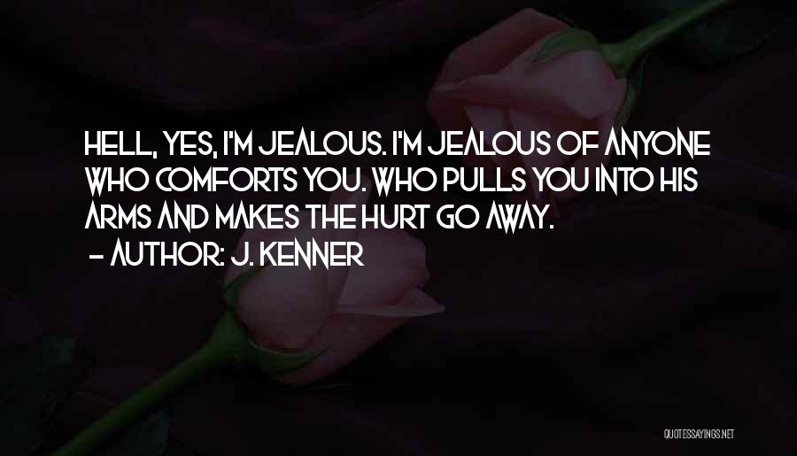 J. Kenner Quotes: Hell, Yes, I'm Jealous. I'm Jealous Of Anyone Who Comforts You. Who Pulls You Into His Arms And Makes The