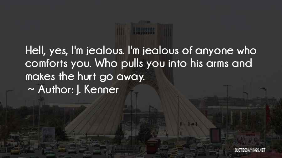 J. Kenner Quotes: Hell, Yes, I'm Jealous. I'm Jealous Of Anyone Who Comforts You. Who Pulls You Into His Arms And Makes The