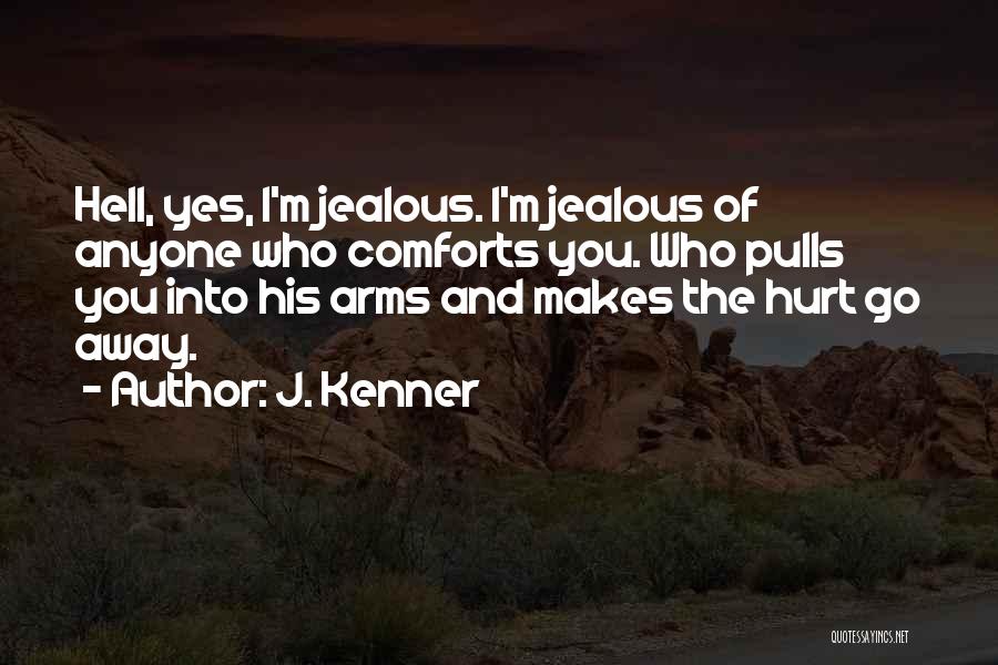 J. Kenner Quotes: Hell, Yes, I'm Jealous. I'm Jealous Of Anyone Who Comforts You. Who Pulls You Into His Arms And Makes The
