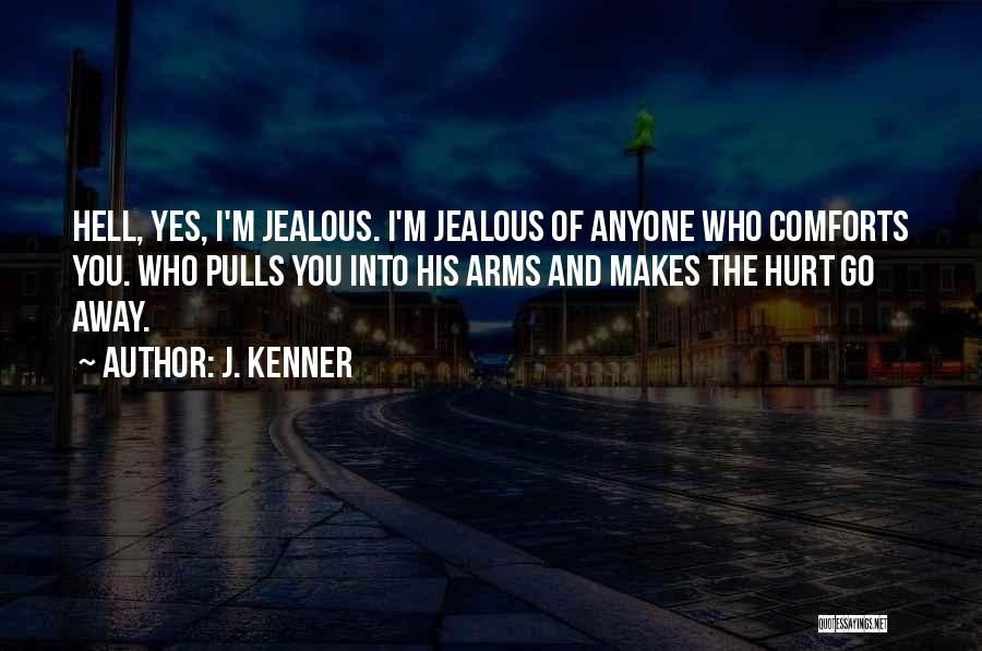 J. Kenner Quotes: Hell, Yes, I'm Jealous. I'm Jealous Of Anyone Who Comforts You. Who Pulls You Into His Arms And Makes The