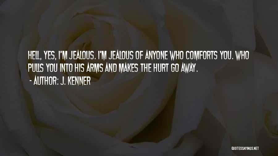 J. Kenner Quotes: Hell, Yes, I'm Jealous. I'm Jealous Of Anyone Who Comforts You. Who Pulls You Into His Arms And Makes The