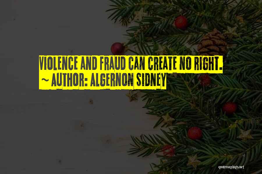 Algernon Sidney Quotes: Violence And Fraud Can Create No Right.