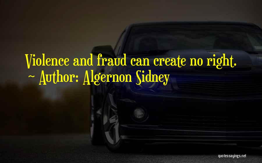 Algernon Sidney Quotes: Violence And Fraud Can Create No Right.