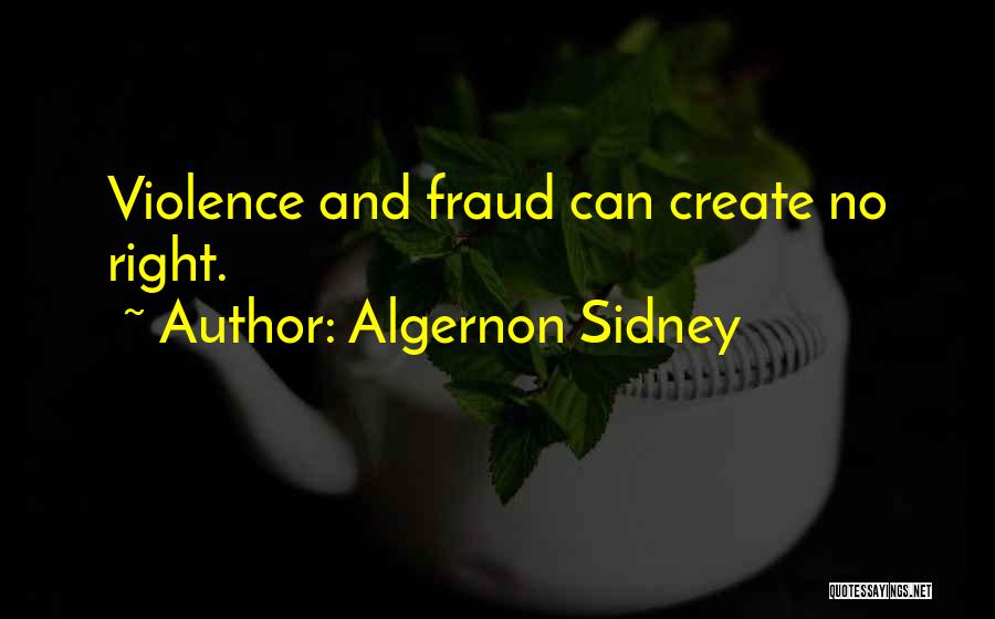 Algernon Sidney Quotes: Violence And Fraud Can Create No Right.