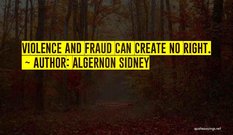 Algernon Sidney Quotes: Violence And Fraud Can Create No Right.