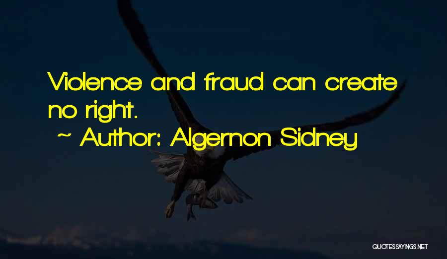 Algernon Sidney Quotes: Violence And Fraud Can Create No Right.