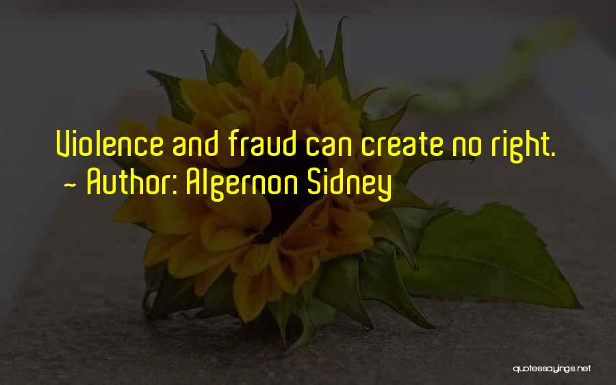 Algernon Sidney Quotes: Violence And Fraud Can Create No Right.