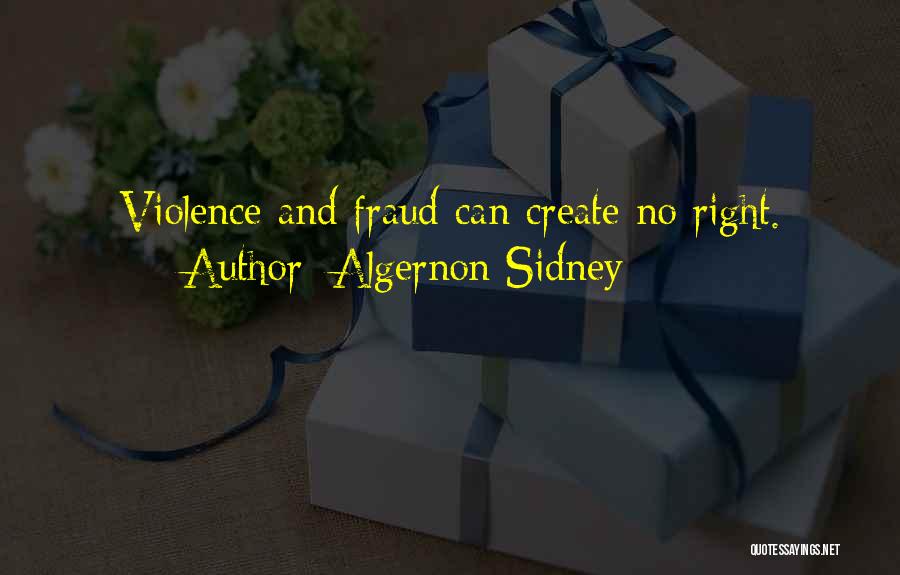 Algernon Sidney Quotes: Violence And Fraud Can Create No Right.